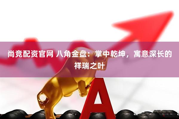 尚竞配资官网 八角金盘：掌中乾坤，寓意深长的祥瑞之叶