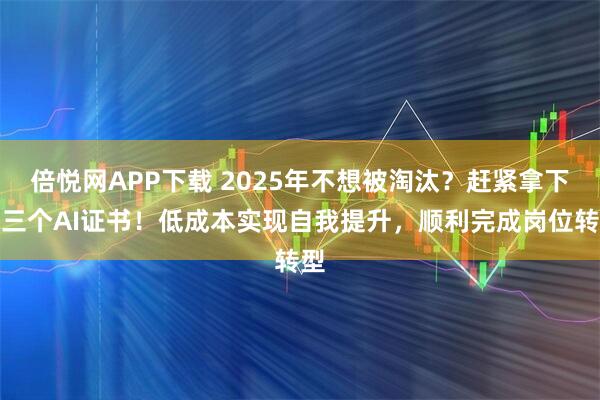 倍悦网APP下载 2025年不想被淘汰？赶紧拿下这三个AI证书！低成本实现自我提升，顺利完成岗位转型