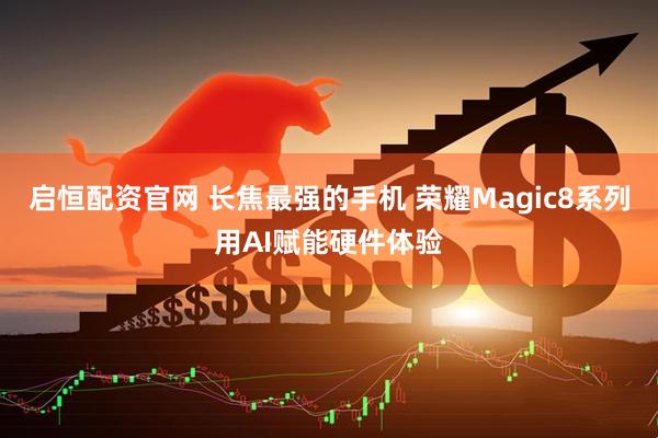 启恒配资官网 长焦最强的手机 荣耀Magic8系列用AI赋能硬件体验