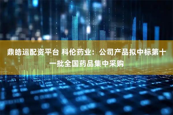 鼎皓运配资平台 科伦药业：公司产品拟中标第十一批全国药品集中采购