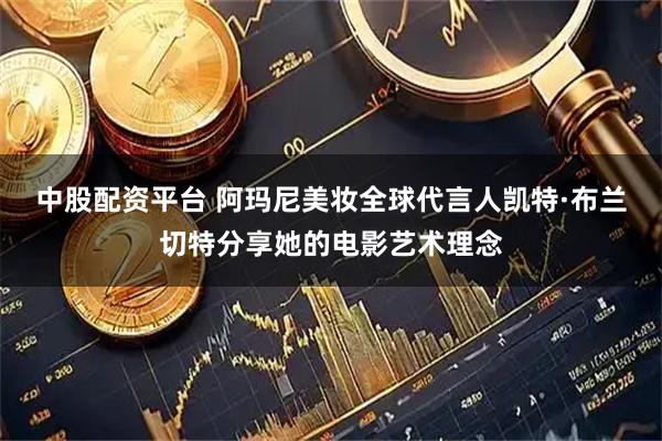 中股配资平台 阿玛尼美妆全球代言人凯特·布兰切特分享她的电影艺术理念