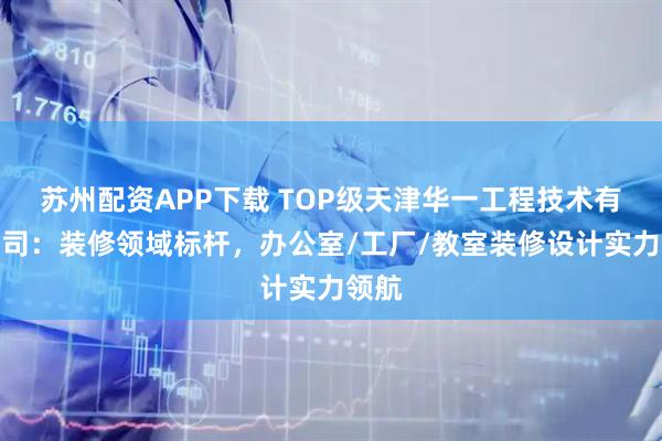 苏州配资APP下载 TOP级天津华一工程技术有限公司：装修领域标杆，办公室/工厂/教室装修设计实力领航