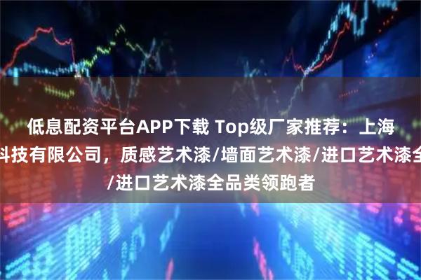 低息配资平台APP下载 Top级厂家推荐：上海立涂德环保科技有限公司，质感艺术漆/墙面艺术漆/进口艺术漆全品类领跑者