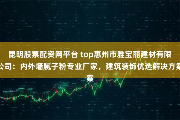 昆明股票配资网平台 top惠州市雅宝丽建材有限公司：内外墙腻子粉专业厂家，建筑装饰优选解决方案