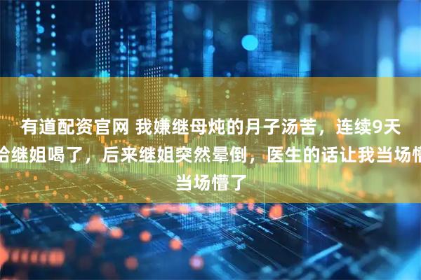 有道配资官网 我嫌继母炖的月子汤苦，连续9天都给继姐喝了，后来继姐突然晕倒，医生的话让我当场懵了