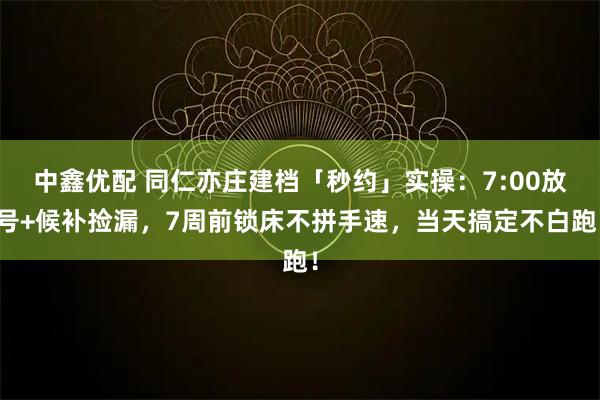 中鑫优配 同仁亦庄建档「秒约」实操：7:00放号+候补捡漏，7周前锁床不拼手速，当天搞定不白跑！