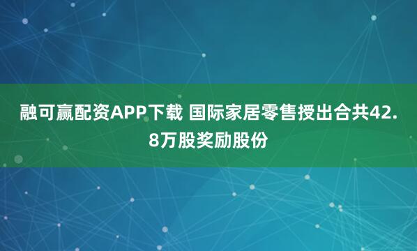 融可赢配资APP下载 国际家居零售授出合共42.8万股奖励股份