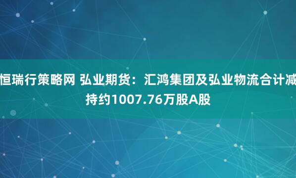 恒瑞行策略网 弘业期货：汇鸿集团及弘业物流合计减持约1007.76万股A股