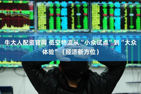 牛大人配资官网 低空物流从“小众试点”到“大众体验”（经济新方位）