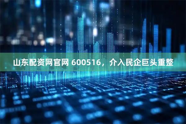 山东配资网官网 600516，介入民企巨头重整