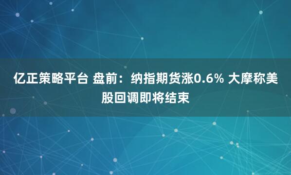 亿正策略平台 盘前：纳指期货涨0.6% 大摩称美股回调即将结束
