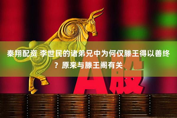 秦翔配资 李世民的诸弟兄中为何仅滕王得以善终？原来与滕王阁有关