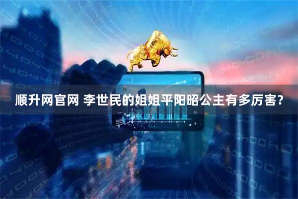 顺升网官网 李世民的姐姐平阳昭公主有多厉害？