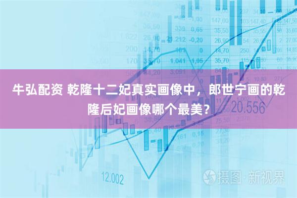 牛弘配资 乾隆十二妃真实画像中，郎世宁画的乾隆后妃画像哪个最美？