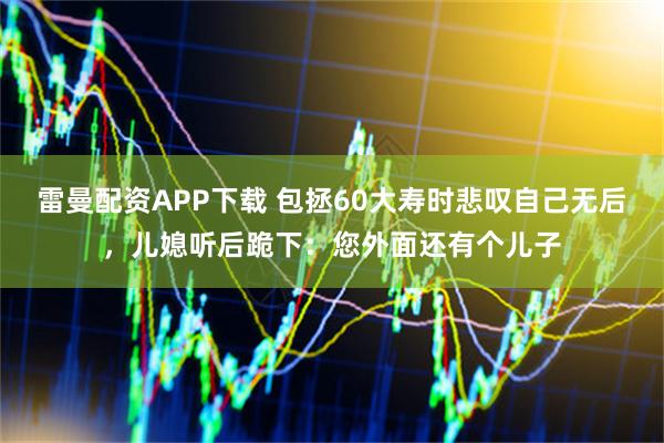 雷曼配资APP下载 包拯60大寿时悲叹自己无后，儿媳听后跪下：您外面还有个儿子
