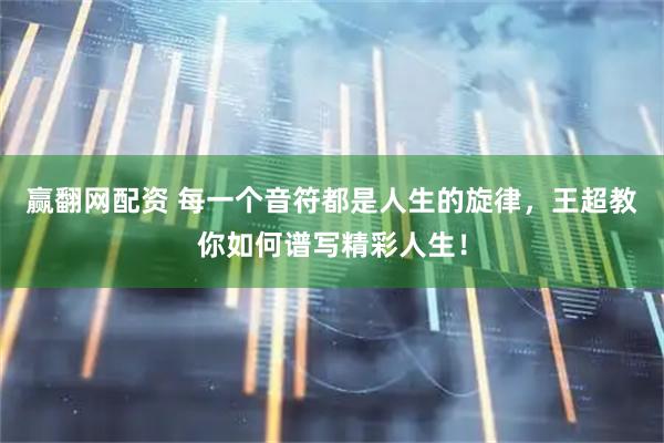 赢翻网配资 每一个音符都是人生的旋律，王超教你如何谱写精彩人生！