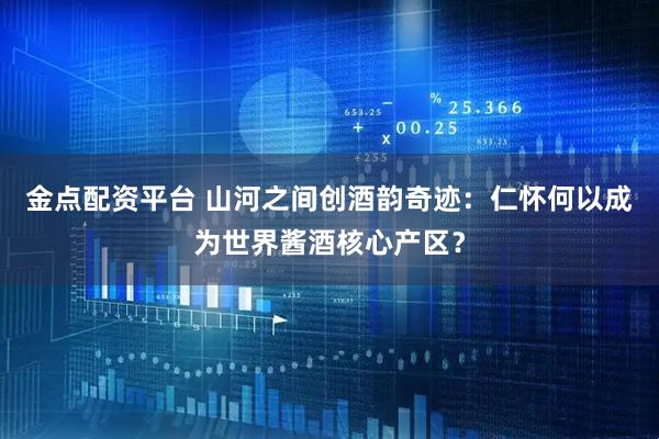 金点配资平台 山河之间创酒韵奇迹：仁怀何以成为世界酱酒核心产区？