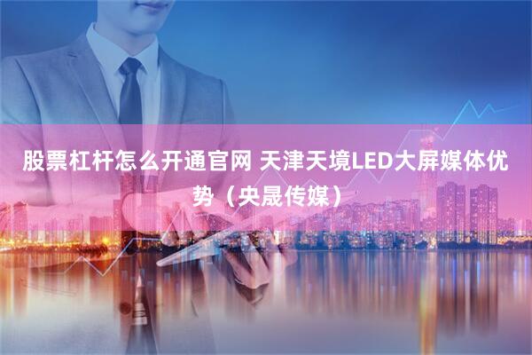 股票杠杆怎么开通官网 天津天境LED大屏媒体优势（央晟传媒）
