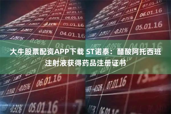 大牛股票配资APP下载 ST诺泰：醋酸阿托西班注射液获得药品注册证书