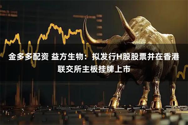 金多多配资 益方生物：拟发行H股股票并在香港联交所主板挂牌上市