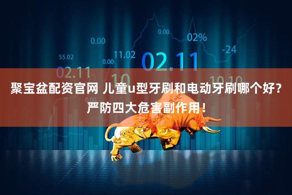 聚宝盆配资官网 儿童u型牙刷和电动牙刷哪个好？严防四大危害副作用！