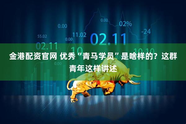 金港配资官网 优秀“青马学员”是啥样的？这群青年这样讲述