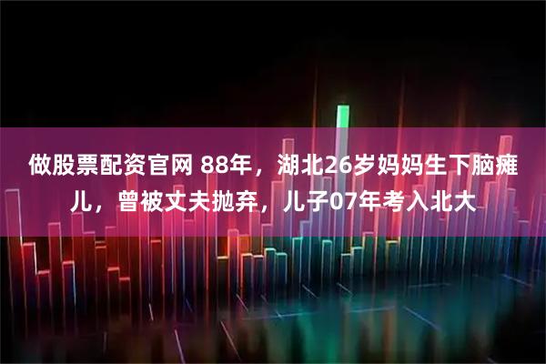 做股票配资官网 88年，湖北26岁妈妈生下脑瘫儿，曾被丈夫抛弃，儿子07年考入北大