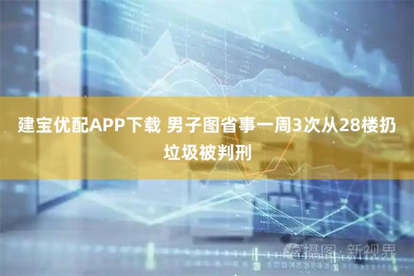 建宝优配APP下载 男子图省事一周3次从28楼扔垃圾被判刑