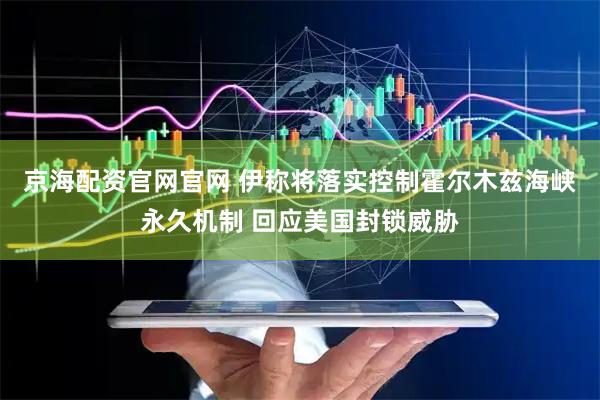 京海配资官网官网 伊称将落实控制霍尔木兹海峡永久机制 回应美国封锁威胁