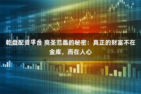 乾盘配资平台 商圣范蠡的秘密：真正的财富不在金库，而在人心