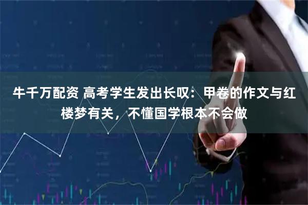 牛千万配资 高考学生发出长叹：甲卷的作文与红楼梦有关，不懂国学根本不会做