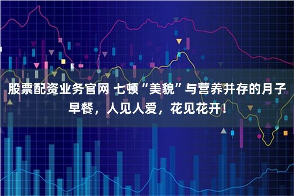股票配资业务官网 七顿“美貌”与营养并存的月子早餐，人见人爱，花见花开！