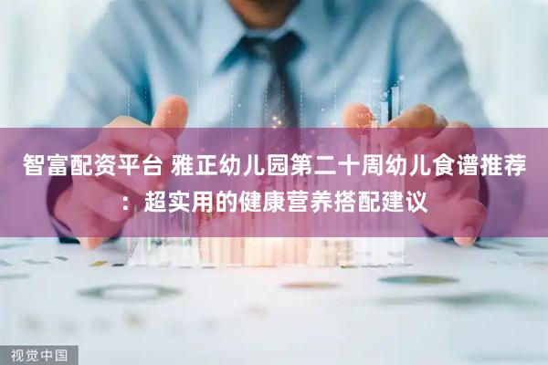 智富配资平台 雅正幼儿园第二十周幼儿食谱推荐：超实用的健康营养搭配建议