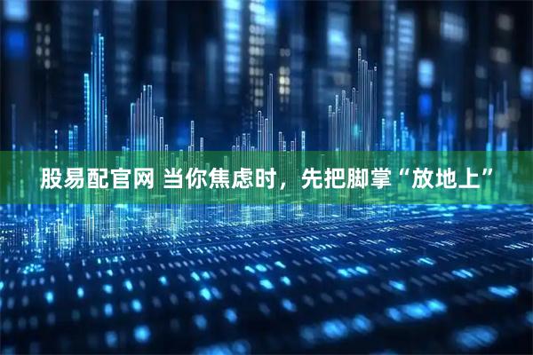 股易配官网 当你焦虑时，先把脚掌“放地上”