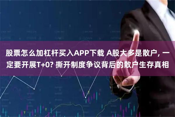 股票怎么加杠杆买入APP下载 A股大多是散户, 一定要开展T+0? 撕开制度争议背后的散户生存真相