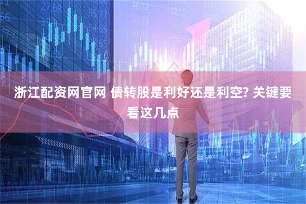 浙江配资网官网 债转股是利好还是利空? 关键要看这几点
