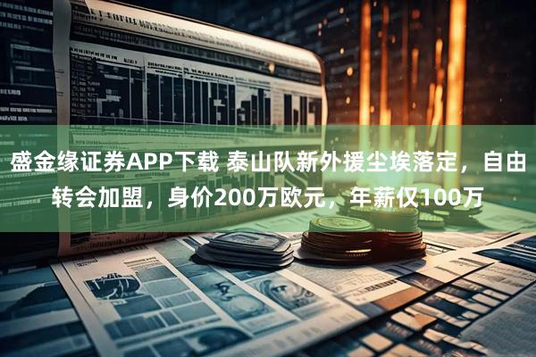 盛金缘证券APP下载 泰山队新外援尘埃落定，自由转会加盟，身价200万欧元，年薪仅100万