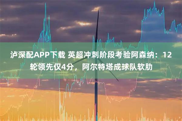 泸深配APP下载 英超冲刺阶段考验阿森纳：12轮领先仅4分，阿尔特塔成球队软肋