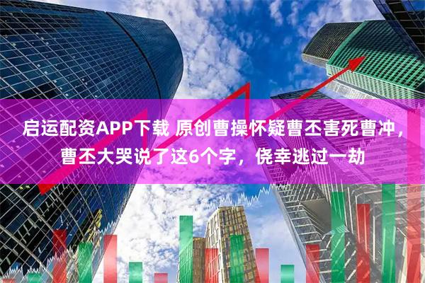 启运配资APP下载 原创曹操怀疑曹丕害死曹冲，曹丕大哭说了这6个字，侥幸逃过一劫