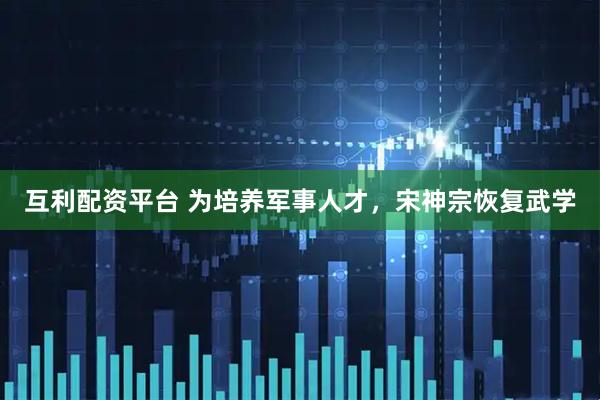互利配资平台 为培养军事人才，宋神宗恢复武学
