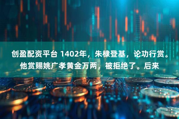 创盈配资平台 1402年，朱棣登基，论功行赏。他赏赐姚广孝黄金万两，被拒绝了。后来