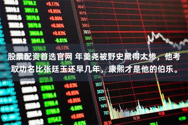 股票配资首选官网 年羹尧被野史黑得太惨，他考取功名比张廷玉还早几年，康熙才是他的伯乐。