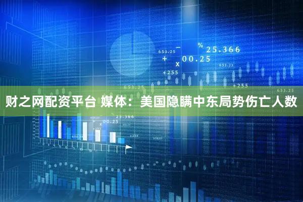 财之网配资平台 媒体：美国隐瞒中东局势伤亡人数