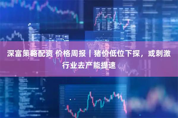 深富策略配资 价格周报｜猪价低位下探，或刺激行业去产能提速