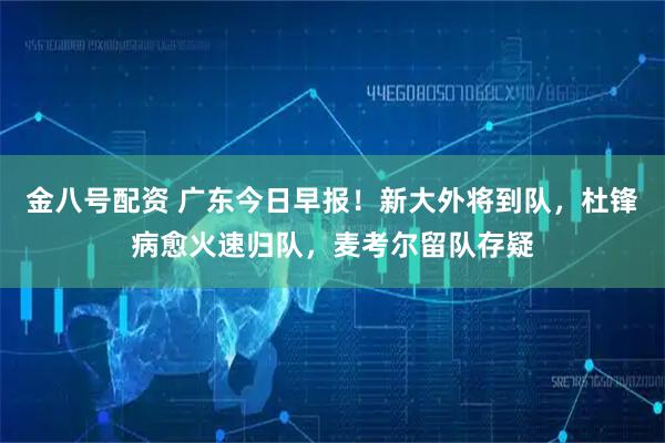 金八号配资 广东今日早报！新大外将到队，杜锋病愈火速归队，麦考尔留队存疑