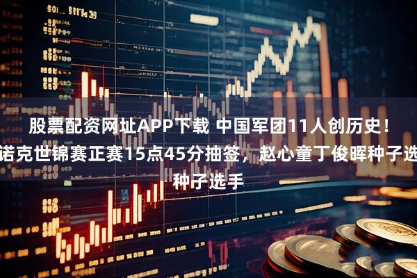 股票配资网址APP下载 中国军团11人创历史！斯诺克世锦赛正赛15点45分抽签，赵心童丁俊晖种子选手