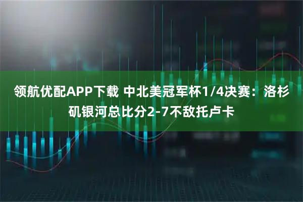 领航优配APP下载 中北美冠军杯1/4决赛：洛杉矶银河总比分2-7不敌托卢卡