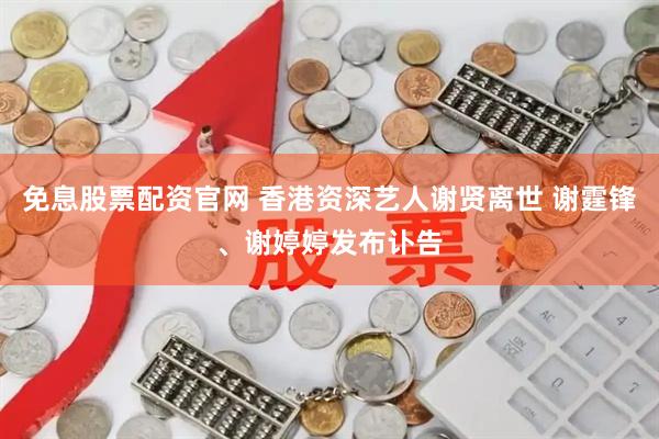 免息股票配资官网 香港资深艺人谢贤离世 谢霆锋、谢婷婷发布讣告