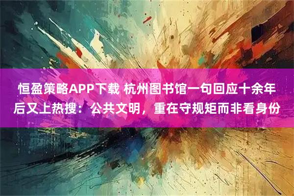 恒盈策略APP下载 杭州图书馆一句回应十余年后又上热搜：公共文明，重在守规矩而非看身份