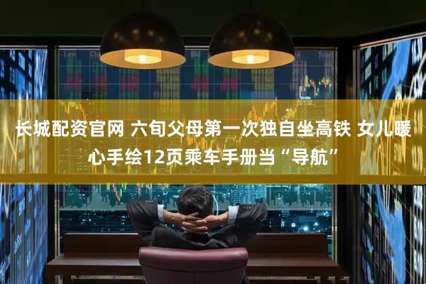 长城配资官网 六旬父母第一次独自坐高铁 女儿暖心手绘12页乘车手册当“导航”